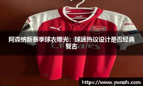 阿森纳新赛季球衣曝光：球迷热议设计是否经典复古