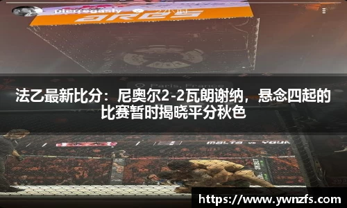 法乙最新比分：尼奥尔2-2瓦朗谢纳，悬念四起的比赛暂时揭晓平分秋色