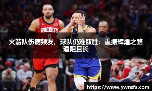 火箭队伤病频发，球队仍难取胜：重振辉煌之路道阻且长