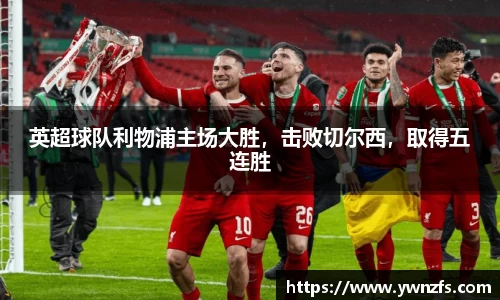 英超球队利物浦主场大胜，击败切尔西，取得五连胜