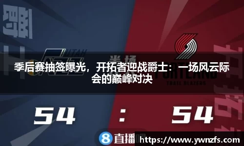 季后赛抽签曝光，开拓者迎战爵士：一场风云际会的巅峰对决