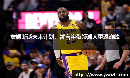 詹姆斯谈未来计划，誓言将带领湖人重返巅峰