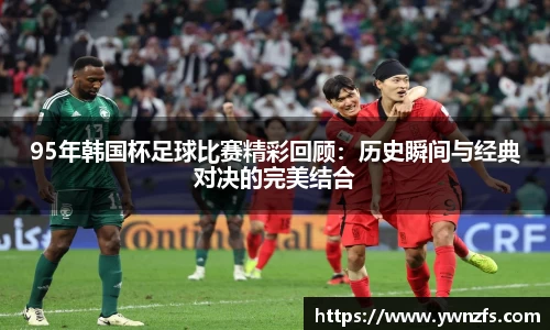 95年韩国杯足球比赛精彩回顾：历史瞬间与经典对决的完美结合