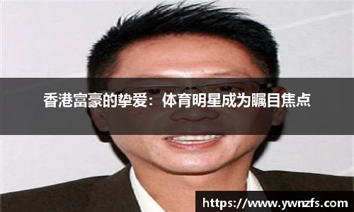 香港富豪的挚爱：体育明星成为瞩目焦点