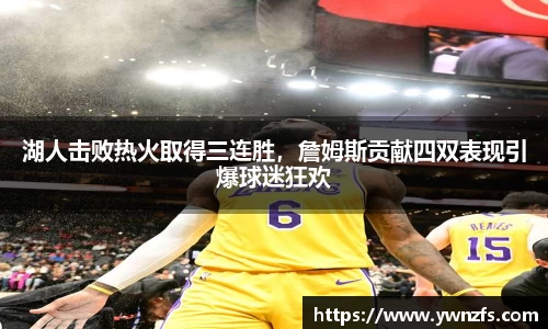 湖人击败热火取得三连胜，詹姆斯贡献四双表现引爆球迷狂欢