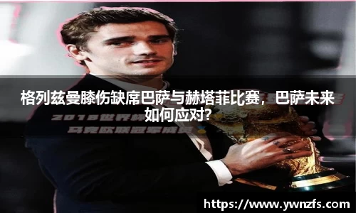 格列兹曼膝伤缺席巴萨与赫塔菲比赛，巴萨未来如何应对？
