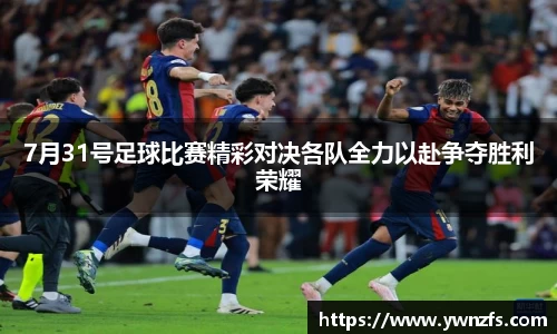7月31号足球比赛精彩对决各队全力以赴争夺胜利荣耀