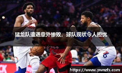 猛龙队遭遇意外惨败，球队现状令人担忧