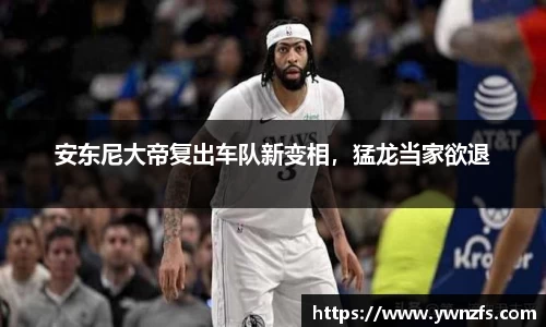 安东尼大帝复出车队新变相，猛龙当家欲退