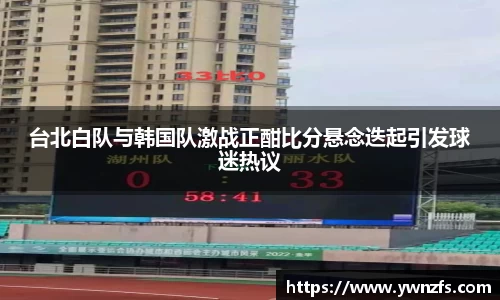 台北白队与韩国队激战正酣比分悬念迭起引发球迷热议