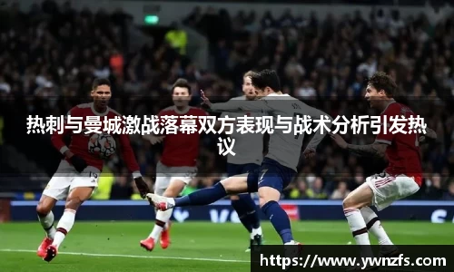 热刺与曼城激战落幕双方表现与战术分析引发热议
