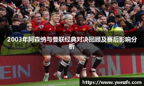2003年阿森纳与曼联经典对决回顾及赛后影响分析