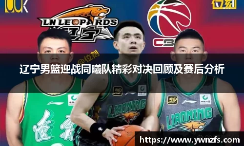 必一辽宁男篮迎战同曦队精彩对决回顾及赛后分析